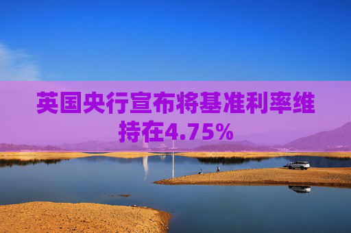 英国央行宣布将基准利率维持在4.75%