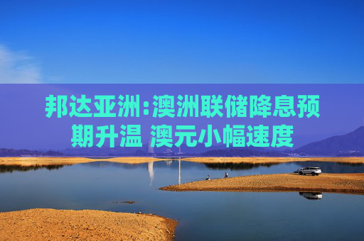 邦达亚洲:澳洲联储降息预期升温 澳元小幅速度