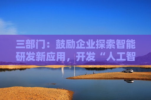 三部门：鼓励企业探索智能研发新应用，开发“人工智能+”研发设计软件