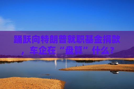 踊跃向特朗普就职基金捐款，车企在“盘算”什么？