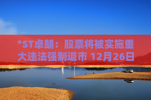 *ST卓朗：股票将被实施重大违法强制退市 12月26日起停牌