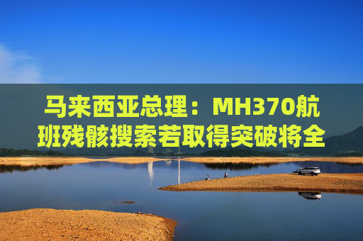马来西亚总理：MH370航班残骸搜索若取得突破将全力配合