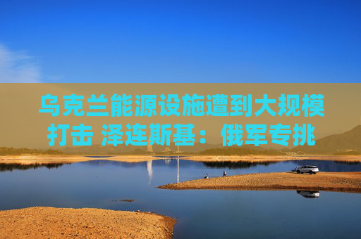乌克兰能源设施遭到大规模打击 泽连斯基：俄军专挑圣诞节报复