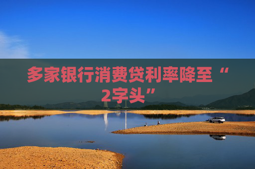 多家银行消费贷利率降至“2字头”