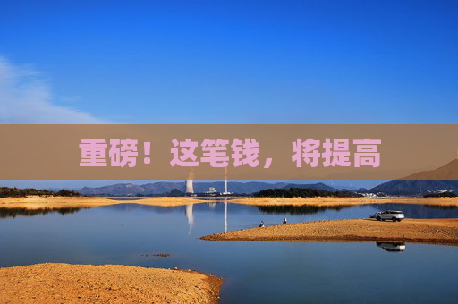 重磅！这笔钱，将提高