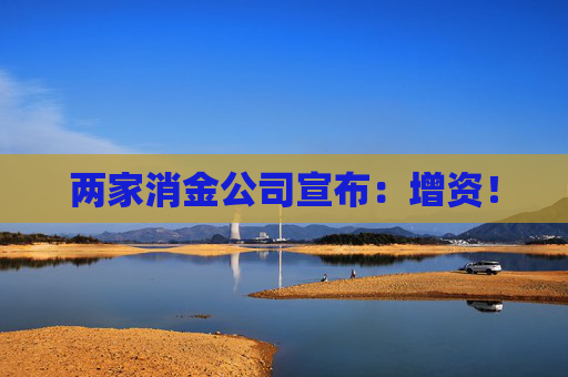 两家消金公司宣布：增资！