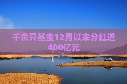 千余只基金12月以来分红近400亿元
