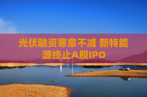 光伏融资寒意不减 新特能源终止A股IPO