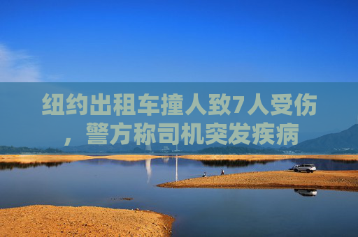 纽约出租车撞人致7人受伤,警方称司机突发疾病