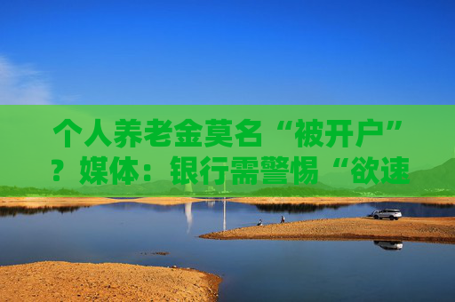 个人养老金莫名“被开户”？媒体：银行需警惕“欲速则不达”