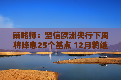 策略师：坚信欧洲央行下周将降息25个基点 12月将继续降息