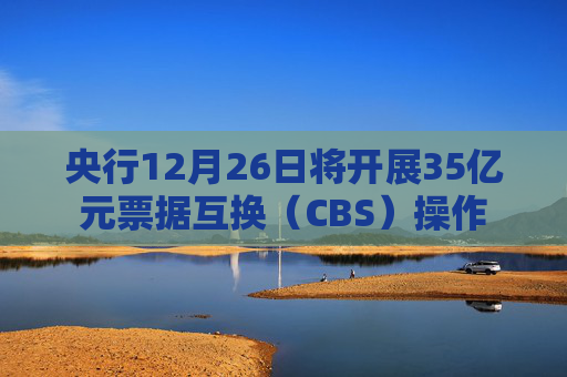 央行12月26日将开展35亿元票据互换（CBS）操作