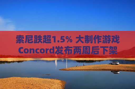 索尼跌超1.5% 大制作游戏Concord发布两周后下架