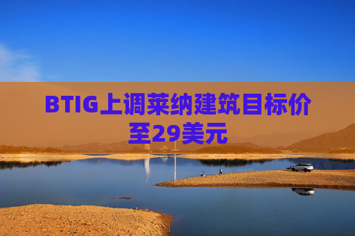 BTIG上调莱纳建筑目标价至29美元