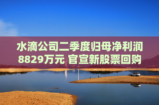 水滴公司二季度归母净利润8829万元 官宣新股票回购计划