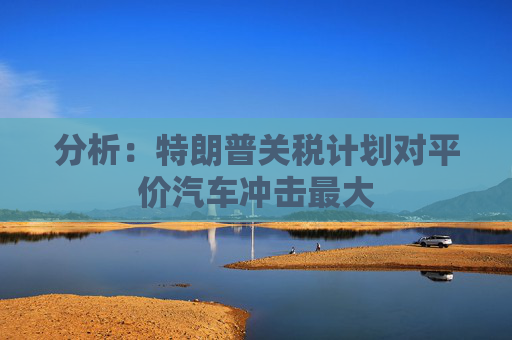 分析：特朗普关税计划对平价汽车冲击最大