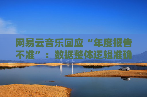 网易云音乐回应“年度报告不准”：数据整体逻辑准确，但受三种因素影响