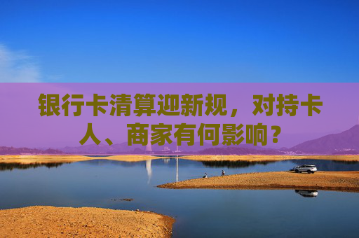 银行卡清算迎新规，对持卡人、商家有何影响？
