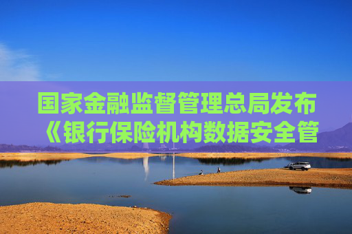 国家金融监督管理总局发布《银行保险机构数据安全管理办法》