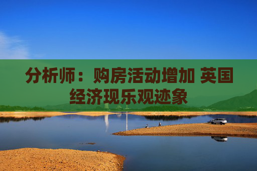 分析师：购房活动增加 英国经济现乐观迹象