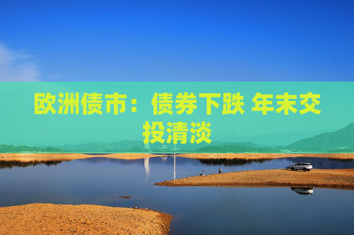 欧洲债市：债券下跌 年末交投清淡