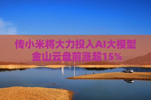传小米将大力投入AI大模型 金山云盘前涨超15%