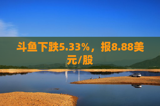 斗鱼下跌5.33%，报8.88美元/股