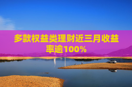 多款权益类理财近三月收益率逾100%