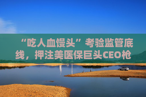 “吃人血馒头”考验监管底线，押注美医保巨头CEO枪杀案嫌犯命运的合约交易被叫停