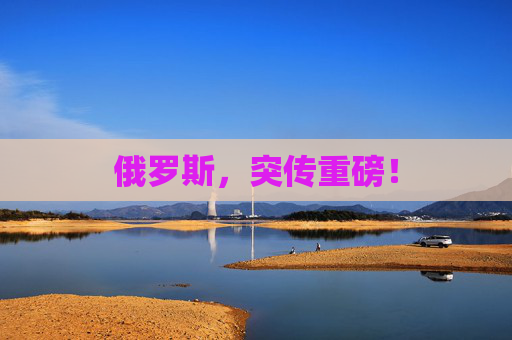俄罗斯，突传重磅！