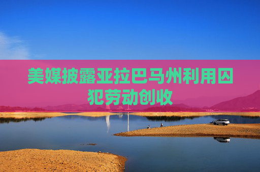 美媒披露亚拉巴马州利用囚犯劳动创收