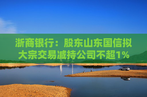 浙商银行：股东山东国信拟大宗交易减持公司不超1%股份
