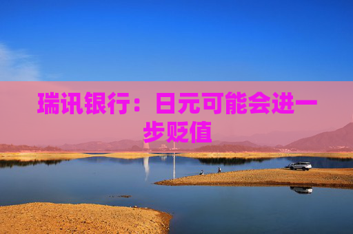瑞讯银行：日元可能会进一步贬值
