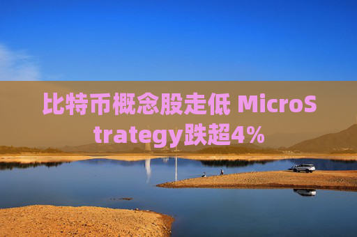 比特币概念股走低 MicroStrategy跌超4%