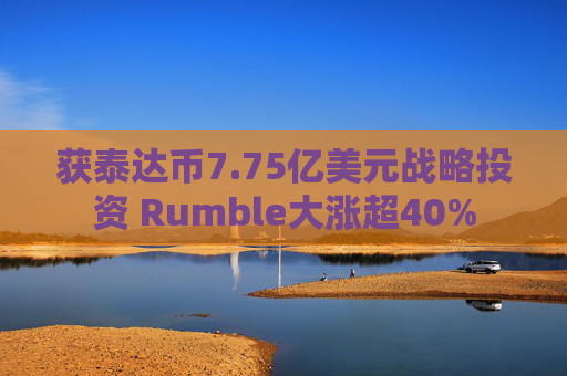 获泰达币7.75亿美元战略投资 Rumble大涨超40%