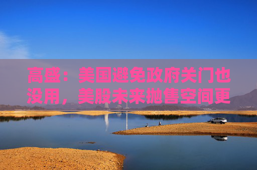 高盛：美国避免政府关门也没用，美股未来抛售空间更大