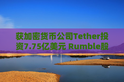 获加密货币公司Tether投资7.75亿美元 Rumble股价继续“狂飙”