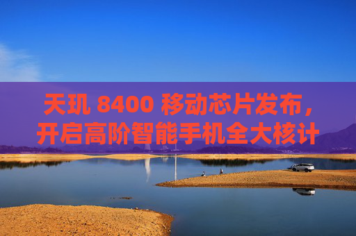 天玑 8400 移动芯片发布，开启高阶智能手机全大核计算时代