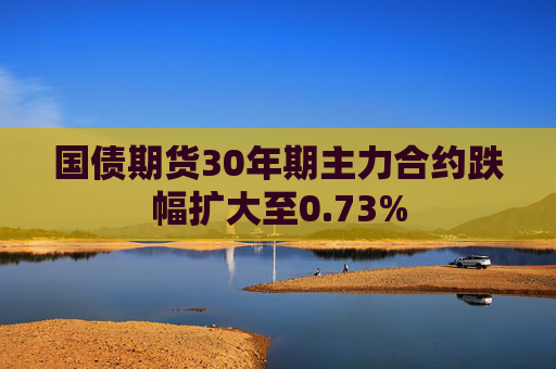 国债期货30年期主力合约跌幅扩大至0.73%