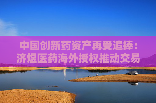 中国创新药资产再受追捧：济煜医药海外授权推动交易对手股价翻倍