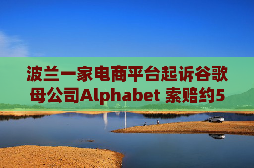 波兰一家电商平台起诉谷歌母公司Alphabet 索赔约5.68亿美元