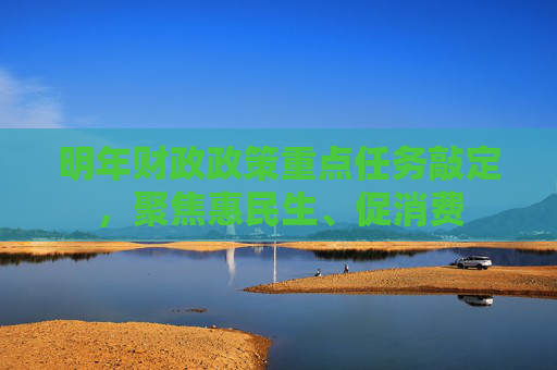 明年财政政策重点任务敲定，聚焦惠民生、促消费