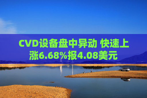 CVD设备盘中异动 快速上涨6.68%报4.08美元