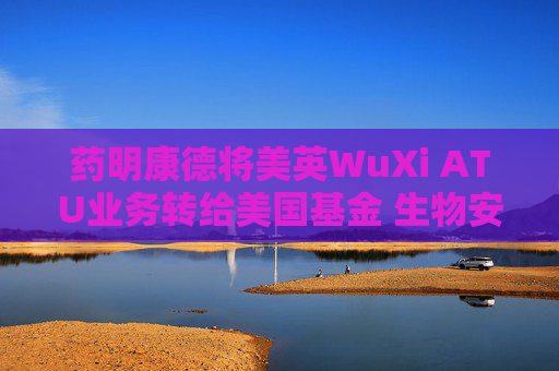 药明康德将美英WuXi ATU业务转给美国基金 生物安全法案“灰犀牛”的“最优解”？