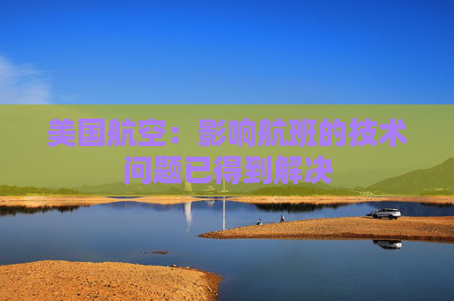 美国航空：影响航班的技术问题已得到解决