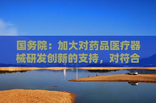 国务院：加大对药品医疗器械研发创新的支持，对符合条件的罕见病用创新药和医疗器械减免临床试验