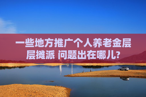 一些地方推广个人养老金层层摊派 问题出在哪儿?