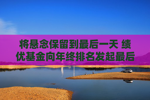 将悬念保留到最后一天 绩优基金向年终排名发起最后冲刺