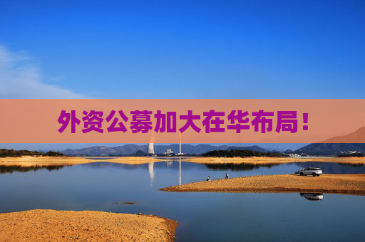 外资公募加大在华布局！