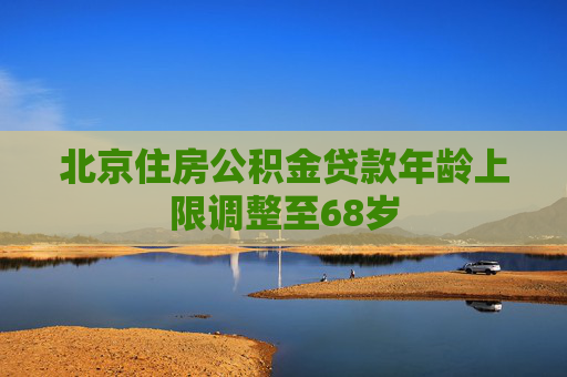 北京住房公积金贷款年龄上限调整至68岁